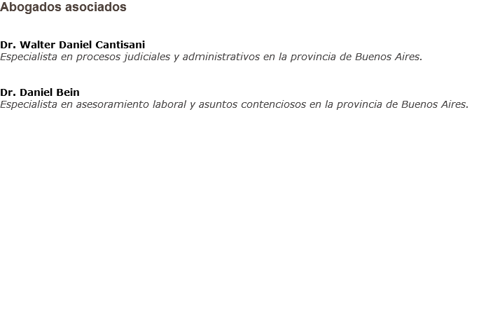 Abogados asociados Dr. Walter Daniel Cantisani
Especialista en procesos judiciales y administrativos en la provincia de Buenos Aires. Dr. Daniel Bein
Especialista en asesoramiento laboral y asuntos contenciosos en la provincia de Buenos Aires.               