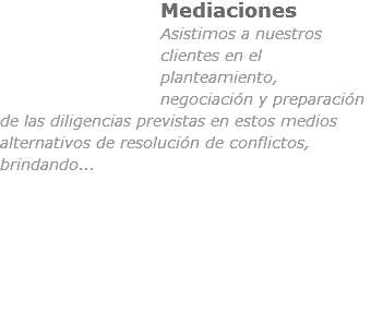 ﷯Mediaciones
Asistimos a nuestros clientes en el planteamiento, negociación y preparación de las diligencias previstas en estos medios alternativos de resolución de conflictos, brindando...